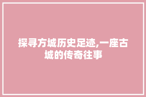 探寻方城历史足迹,一座古城的传奇往事