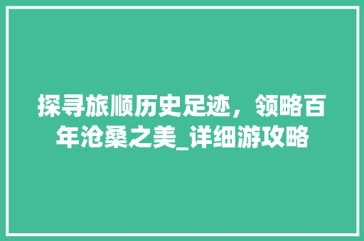 探寻旅顺历史足迹，领略百年沧桑之美_详细游攻略