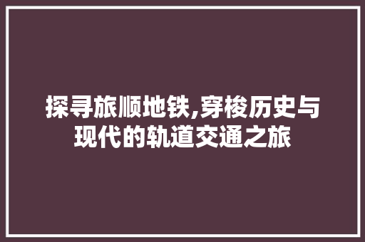 探寻旅顺地铁,穿梭历史与现代的轨道交通之旅