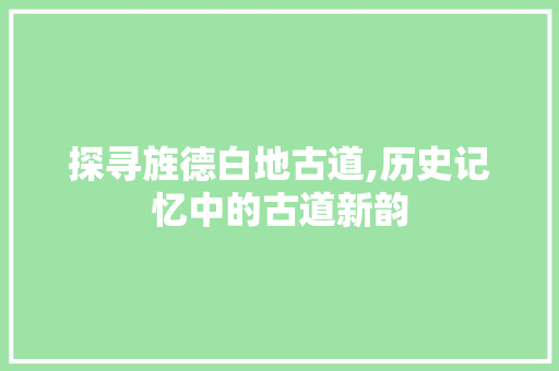 探寻旌德白地古道,历史记忆中的古道新韵