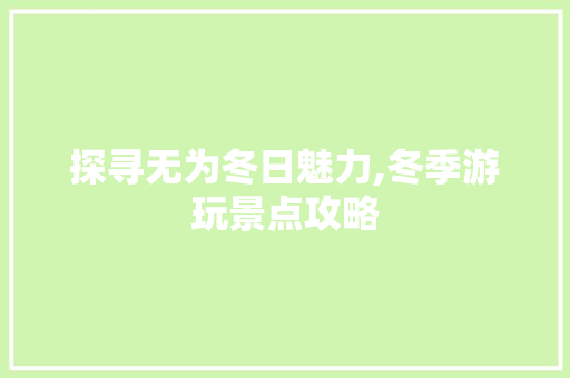 探寻无为冬日魅力,冬季游玩景点攻略