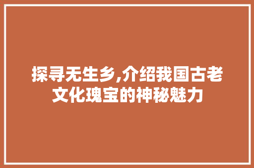 探寻无生乡,介绍我国古老文化瑰宝的神秘魅力