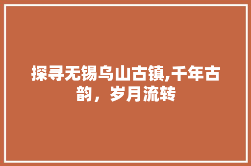 探寻无锡乌山古镇,千年古韵，岁月流转