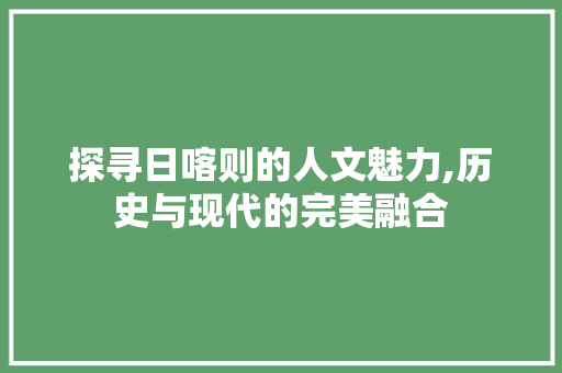 探寻日喀则的人文魅力,历史与现代的完美融合