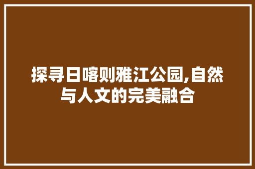 探寻日喀则雅江公园,自然与人文的完美融合