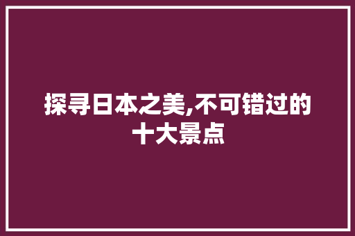 探寻日本之美,不可错过的十大景点