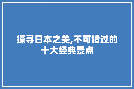 探寻日本之美,不可错过的十大经典景点