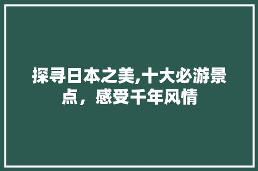 探寻日本之美,十大必游景点，感受千年风情