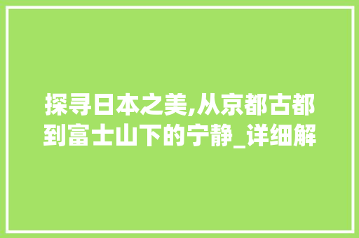 探寻日本之美,从京都古都到富士山下的宁静_详细解读日本十大景点