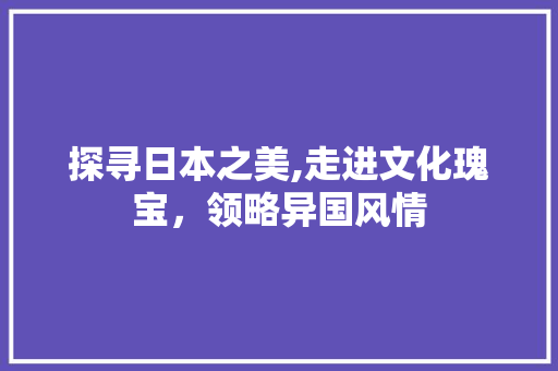 探寻日本之美,走进文化瑰宝，领略异国风情