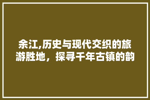 余江,历史与现代交织的旅游胜地，探寻千年古镇的韵味