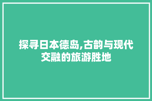 探寻日本德岛,古韵与现代交融的旅游胜地