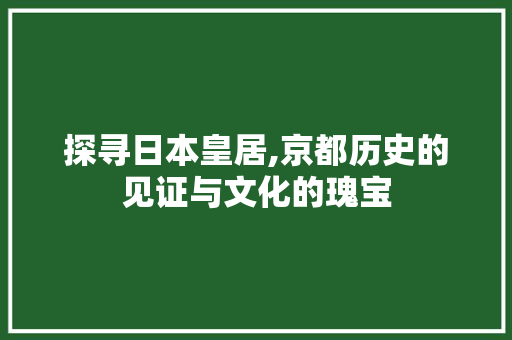 探寻日本皇居,京都历史的见证与文化的瑰宝