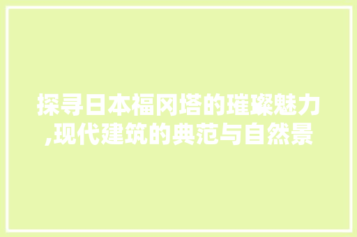 探寻日本福冈塔的璀璨魅力,现代建筑的典范与自然景观的融合