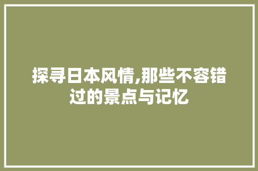 探寻日本风情,那些不容错过的景点与记忆