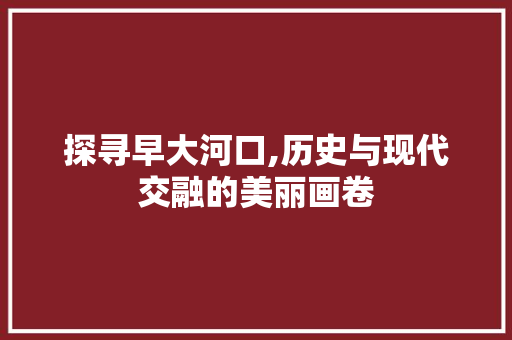 探寻早大河口,历史与现代交融的美丽画卷