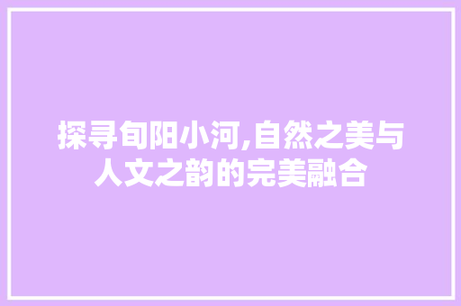 探寻旬阳小河,自然之美与人文之韵的完美融合