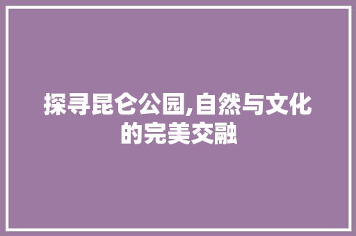 探寻昆仑公园,自然与文化的完美交融