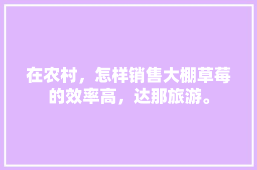 在农村，怎样销售大棚草莓的效率高，达那旅游。