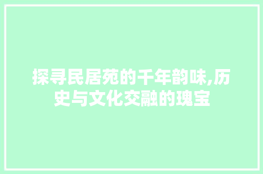 探寻民居苑的千年韵味,历史与文化交融的瑰宝