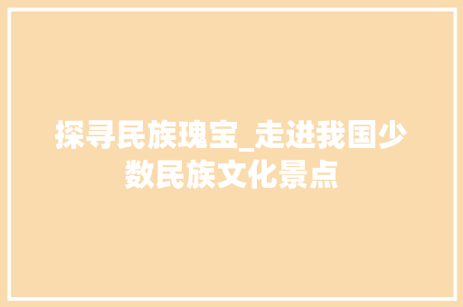 探寻民族瑰宝_走进我国少数民族文化景点