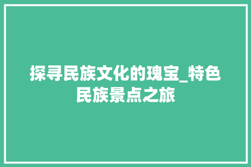 探寻民族文化的瑰宝_特色民族景点之旅