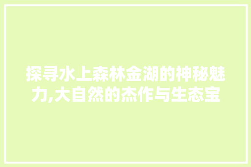 探寻水上森林金湖的神秘魅力,大自然的杰作与生态宝库