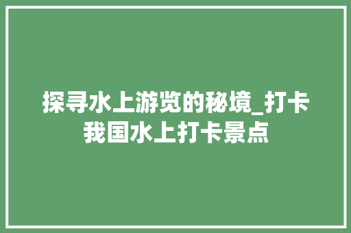 探寻水上游览的秘境_打卡我国水上打卡景点