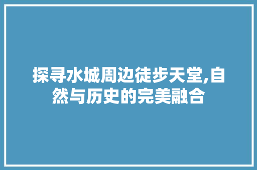 探寻水城周边徒步天堂,自然与历史的完美融合