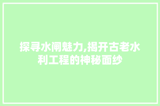 探寻水闸魅力,揭开古老水利工程的神秘面纱