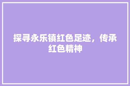 探寻永乐镇红色足迹，传承红色精神