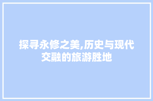 探寻永修之美,历史与现代交融的旅游胜地