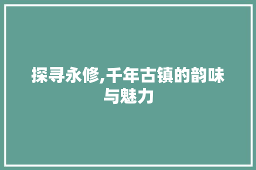 探寻永修,千年古镇的韵味与魅力