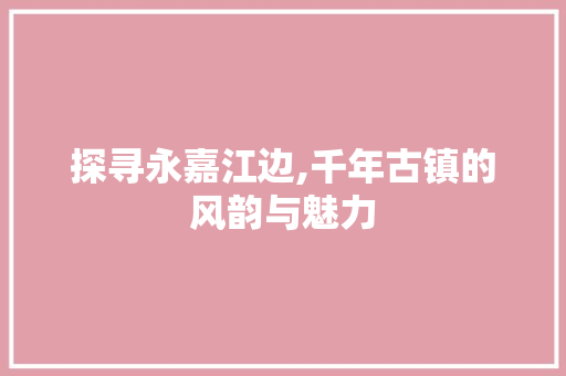 探寻永嘉江边,千年古镇的风韵与魅力