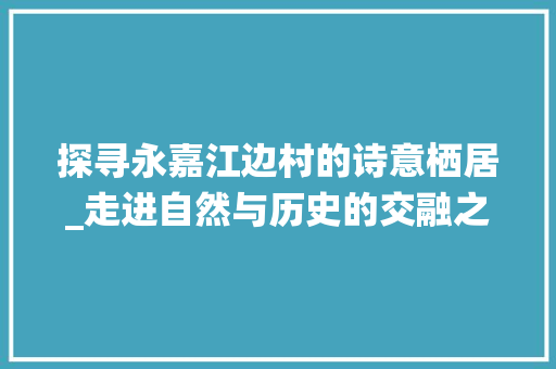 探寻永嘉江边村的诗意栖居_走进自然与历史的交融之地