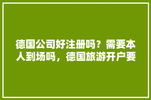 德国公司好注册吗？需要本人到场吗，德国旅游开户要求。