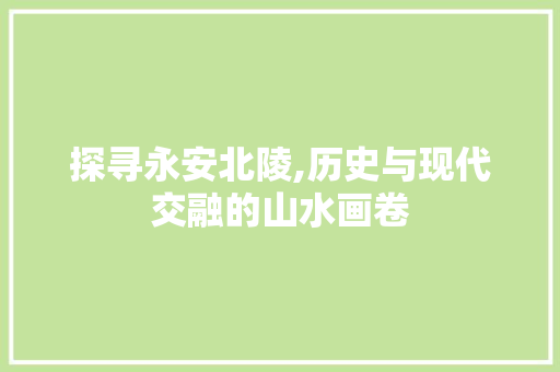 探寻永安北陵,历史与现代交融的山水画卷