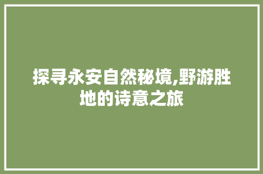 探寻永安自然秘境,野游胜地的诗意之旅