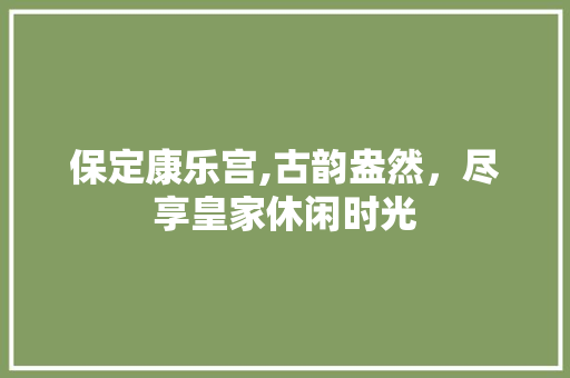 保定康乐宫,古韵盎然，尽享皇家休闲时光