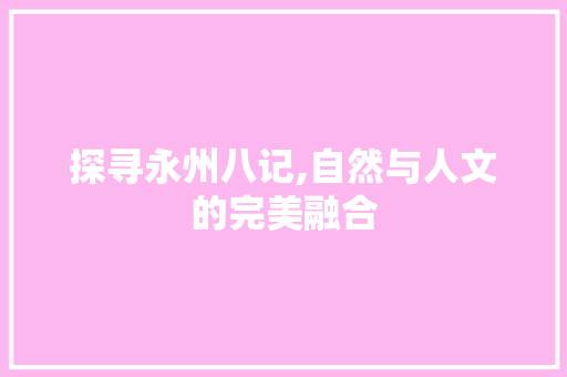 探寻永州八记,自然与人文的完美融合