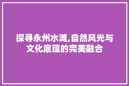 探寻永州水滩,自然风光与文化底蕴的完美融合