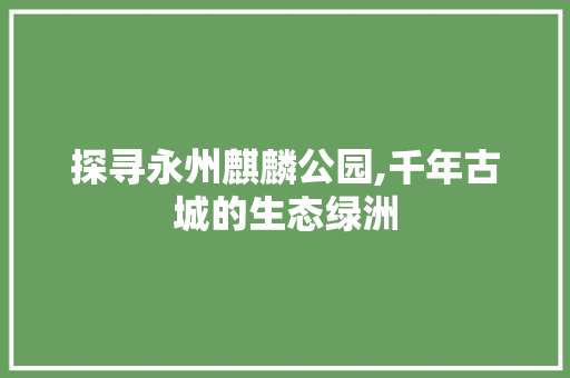 探寻永州麒麟公园,千年古城的生态绿洲