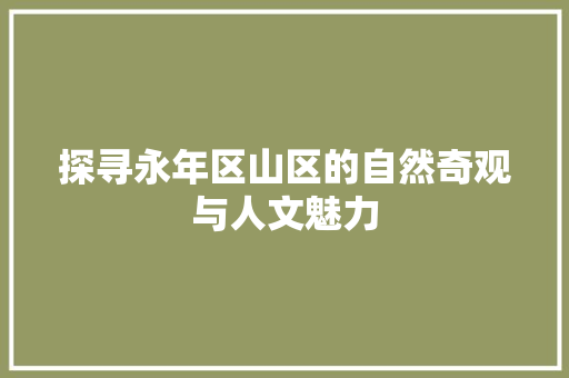 探寻永年区山区的自然奇观与人文魅力