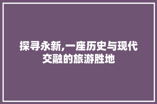 探寻永新,一座历史与现代交融的旅游胜地