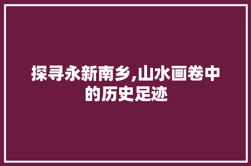 探寻永新南乡,山水画卷中的历史足迹