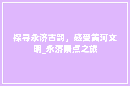 探寻永济古韵，感受黄河文明_永济景点之旅  第1张