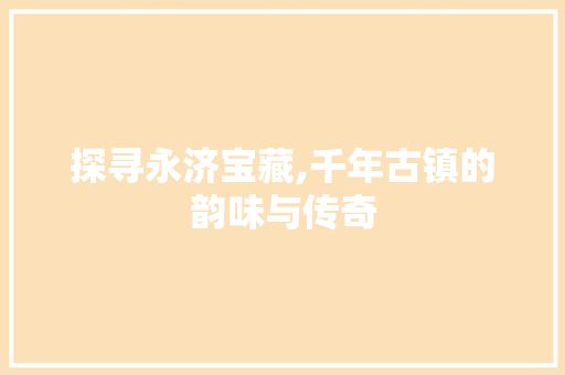 探寻永济宝藏,千年古镇的韵味与传奇