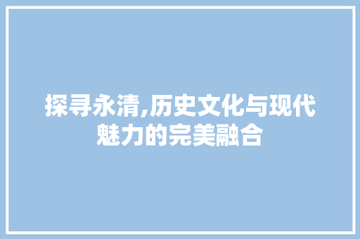 探寻永清,历史文化与现代魅力的完美融合