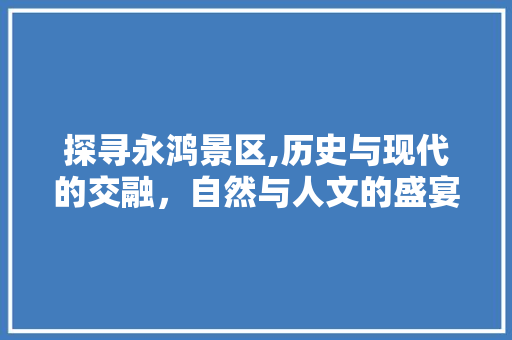 探寻永鸿景区,历史与现代的交融，自然与人文的盛宴