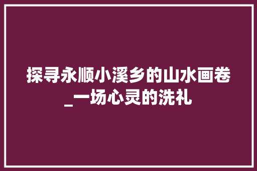 探寻永顺小溪乡的山水画卷_一场心灵的洗礼